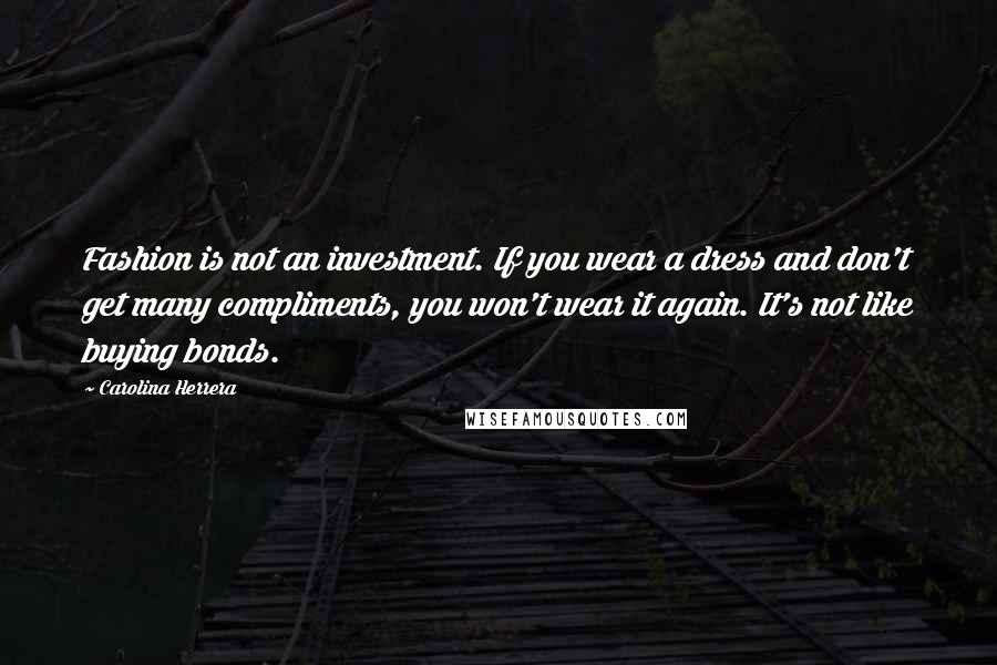 Carolina Herrera Quotes: Fashion is not an investment. If you wear a dress and don't get many compliments, you won't wear it again. It's not like buying bonds.