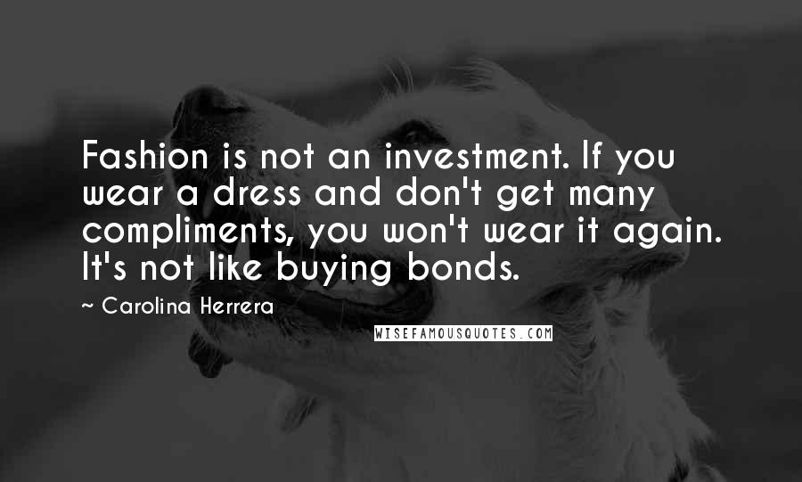 Carolina Herrera Quotes: Fashion is not an investment. If you wear a dress and don't get many compliments, you won't wear it again. It's not like buying bonds.