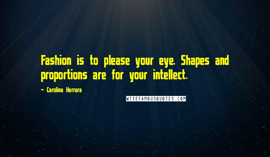 Carolina Herrera Quotes: Fashion is to please your eye. Shapes and proportions are for your intellect.