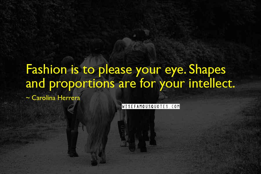 Carolina Herrera Quotes: Fashion is to please your eye. Shapes and proportions are for your intellect.