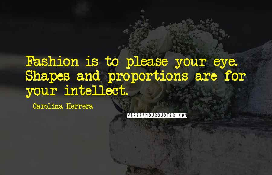 Carolina Herrera Quotes: Fashion is to please your eye. Shapes and proportions are for your intellect.