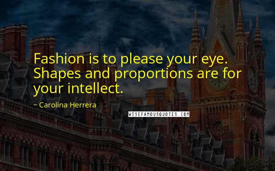 Carolina Herrera Quotes: Fashion is to please your eye. Shapes and proportions are for your intellect.