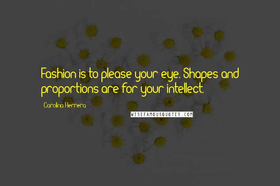 Carolina Herrera Quotes: Fashion is to please your eye. Shapes and proportions are for your intellect.