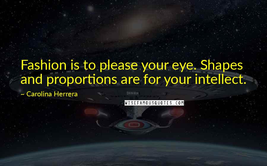 Carolina Herrera Quotes: Fashion is to please your eye. Shapes and proportions are for your intellect.