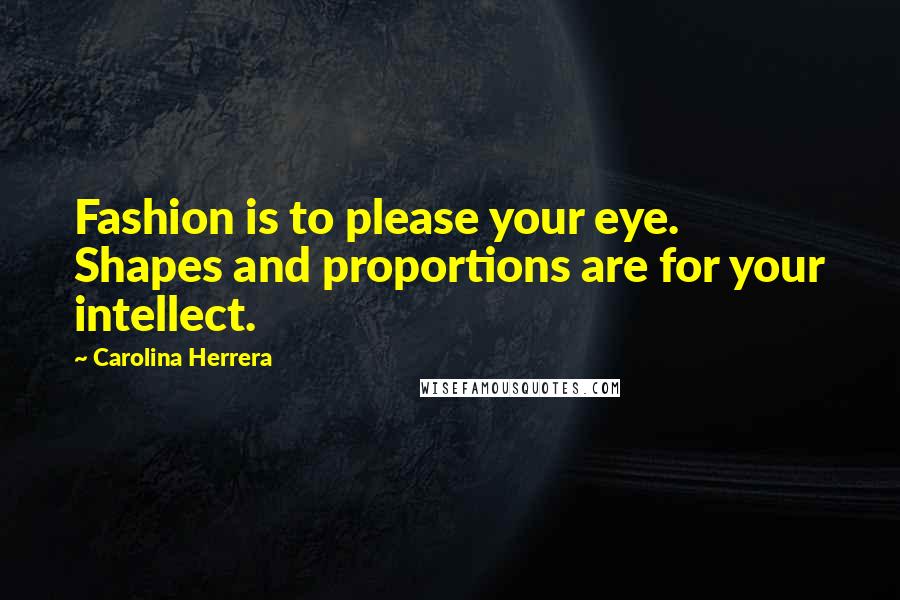 Carolina Herrera Quotes: Fashion is to please your eye. Shapes and proportions are for your intellect.