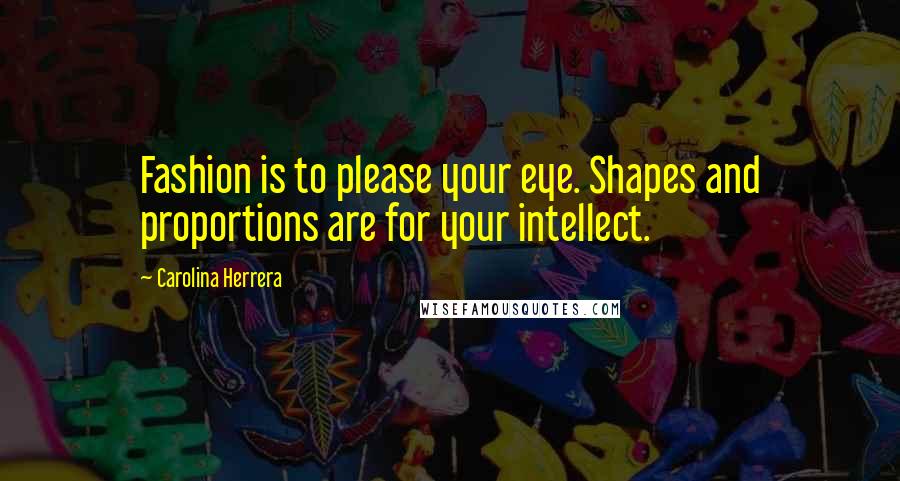 Carolina Herrera Quotes: Fashion is to please your eye. Shapes and proportions are for your intellect.