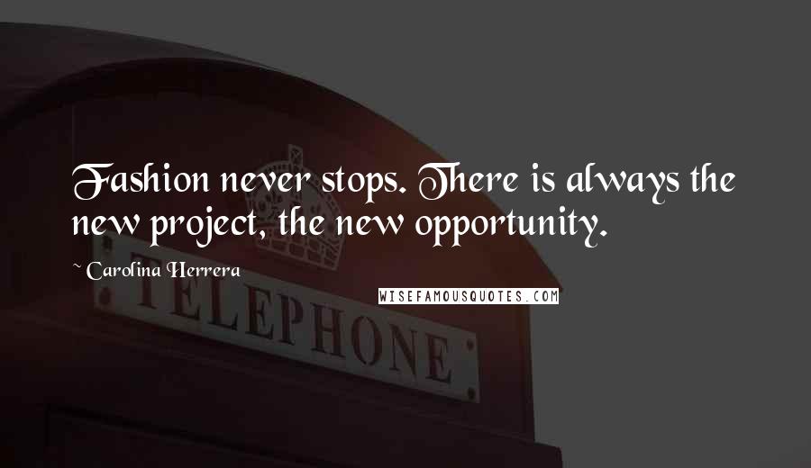 Carolina Herrera Quotes: Fashion never stops. There is always the new project, the new opportunity.