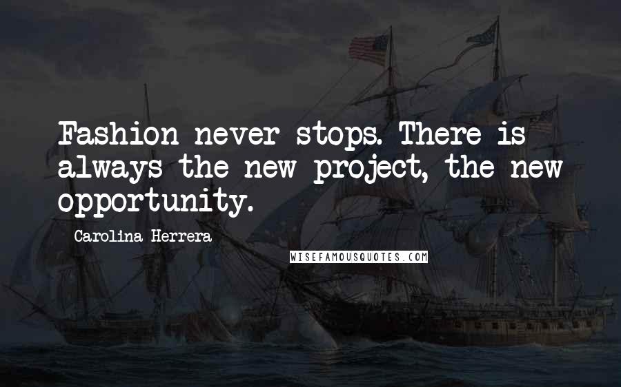 Carolina Herrera Quotes: Fashion never stops. There is always the new project, the new opportunity.