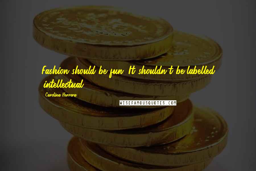 Carolina Herrera Quotes: Fashion should be fun. It shouldn't be labelled 'intellectual.'