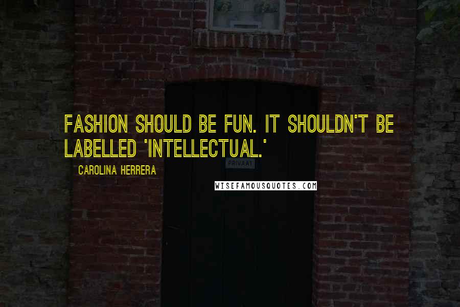 Carolina Herrera Quotes: Fashion should be fun. It shouldn't be labelled 'intellectual.'