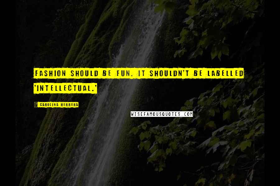 Carolina Herrera Quotes: Fashion should be fun. It shouldn't be labelled 'intellectual.'