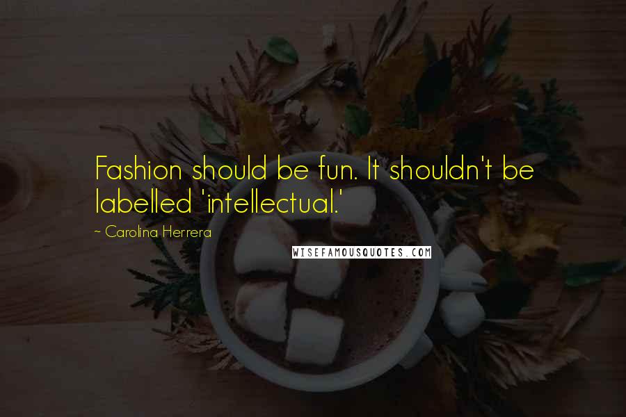 Carolina Herrera Quotes: Fashion should be fun. It shouldn't be labelled 'intellectual.'