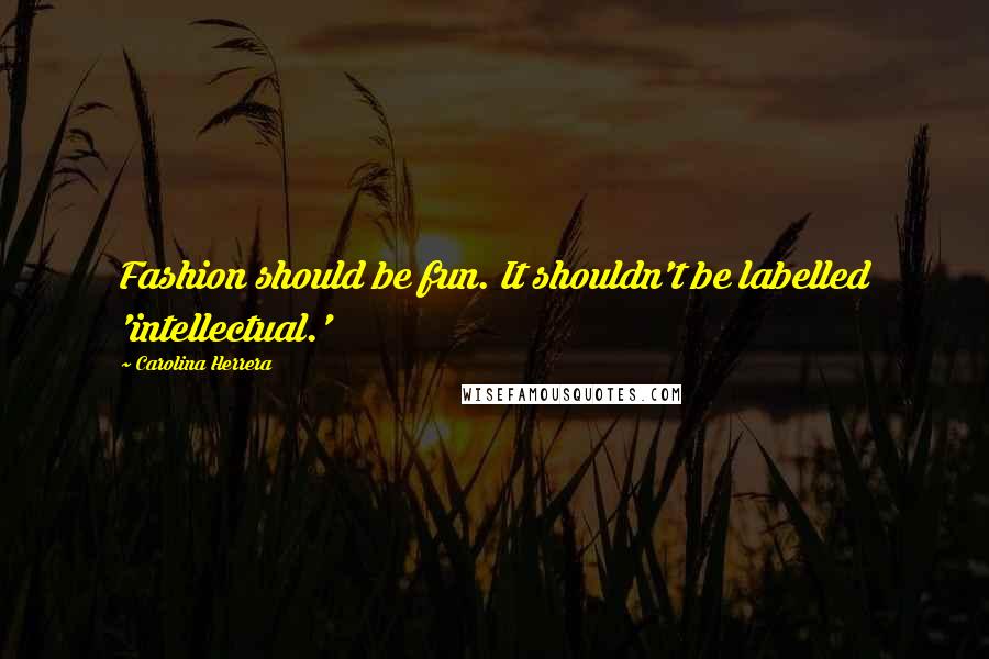 Carolina Herrera Quotes: Fashion should be fun. It shouldn't be labelled 'intellectual.'