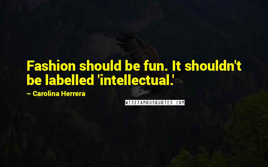 Carolina Herrera Quotes: Fashion should be fun. It shouldn't be labelled 'intellectual.'