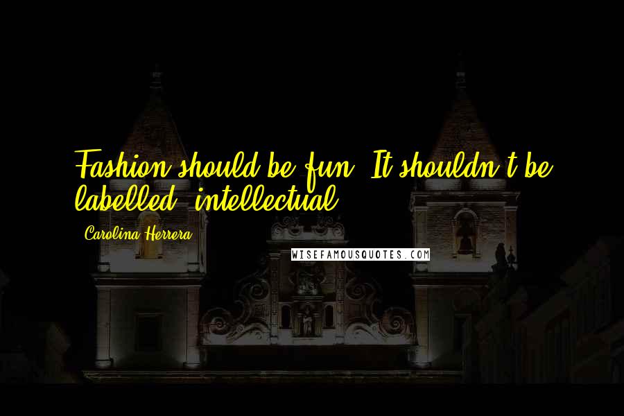 Carolina Herrera Quotes: Fashion should be fun. It shouldn't be labelled 'intellectual.'