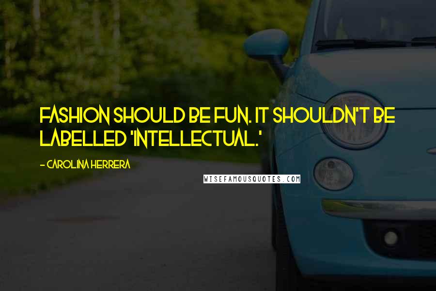 Carolina Herrera Quotes: Fashion should be fun. It shouldn't be labelled 'intellectual.'