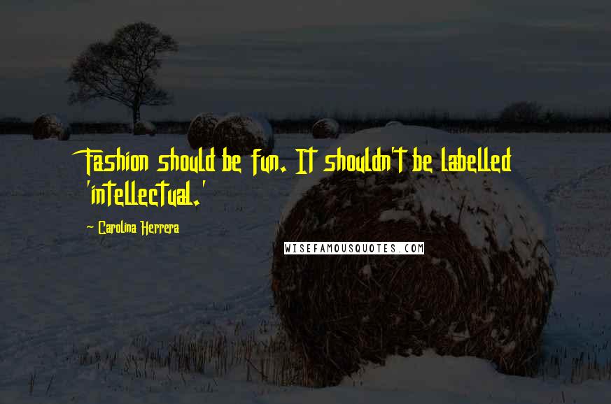 Carolina Herrera Quotes: Fashion should be fun. It shouldn't be labelled 'intellectual.'