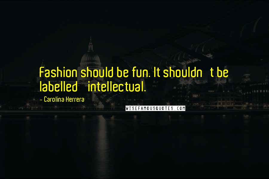 Carolina Herrera Quotes: Fashion should be fun. It shouldn't be labelled 'intellectual.'