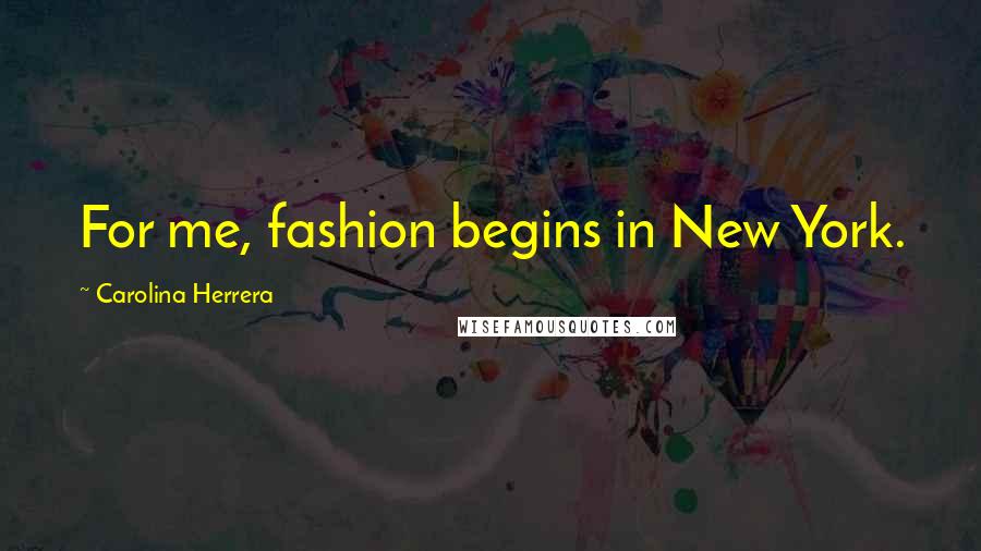 Carolina Herrera Quotes: For me, fashion begins in New York.