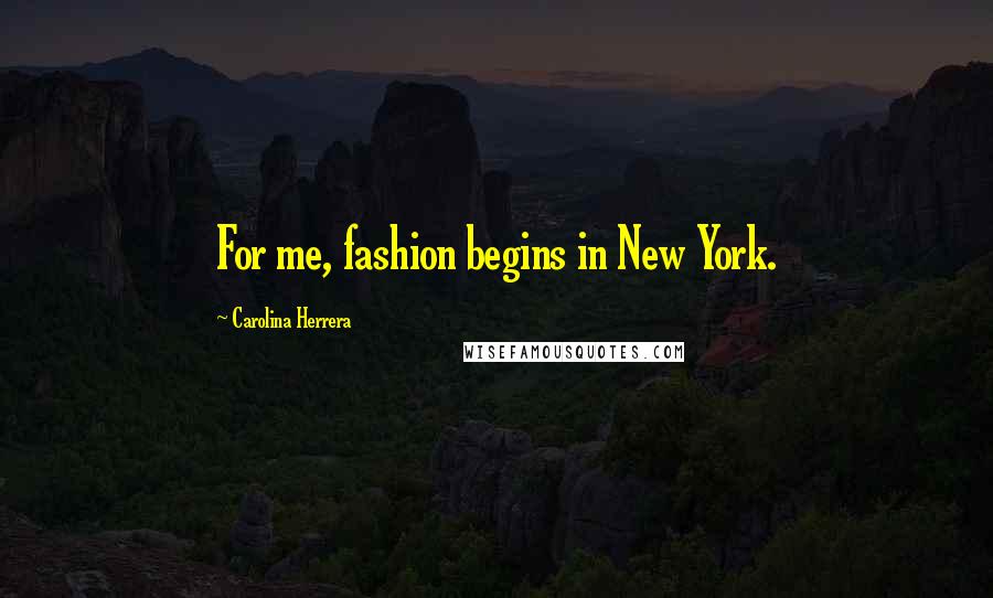 Carolina Herrera Quotes: For me, fashion begins in New York.