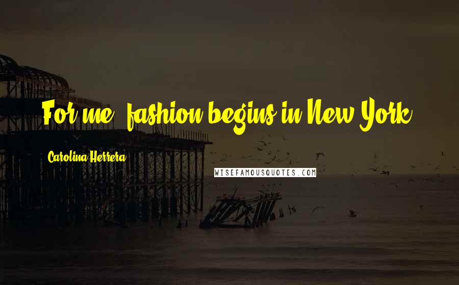 Carolina Herrera Quotes: For me, fashion begins in New York.