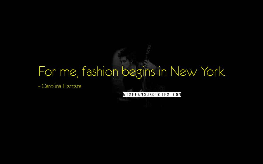 Carolina Herrera Quotes: For me, fashion begins in New York.