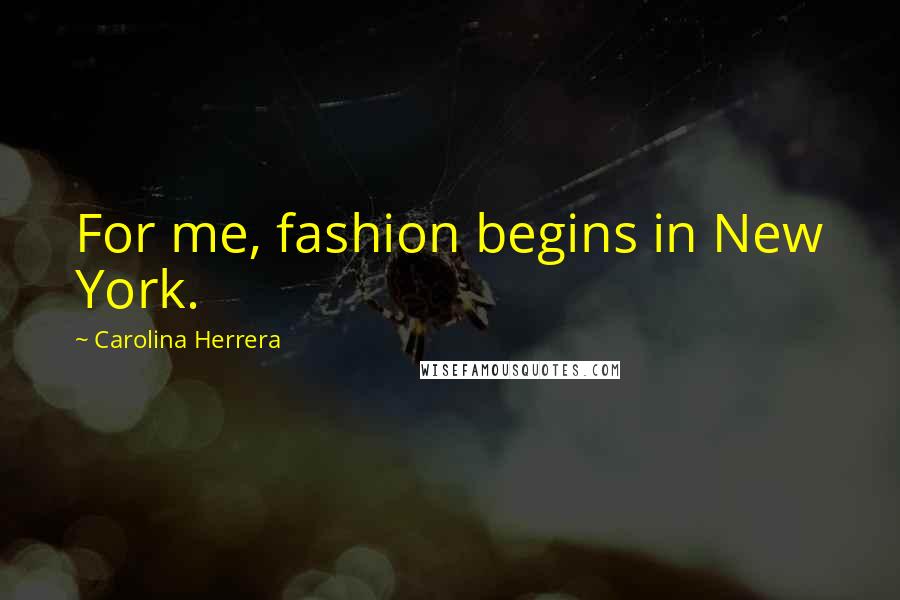 Carolina Herrera Quotes: For me, fashion begins in New York.