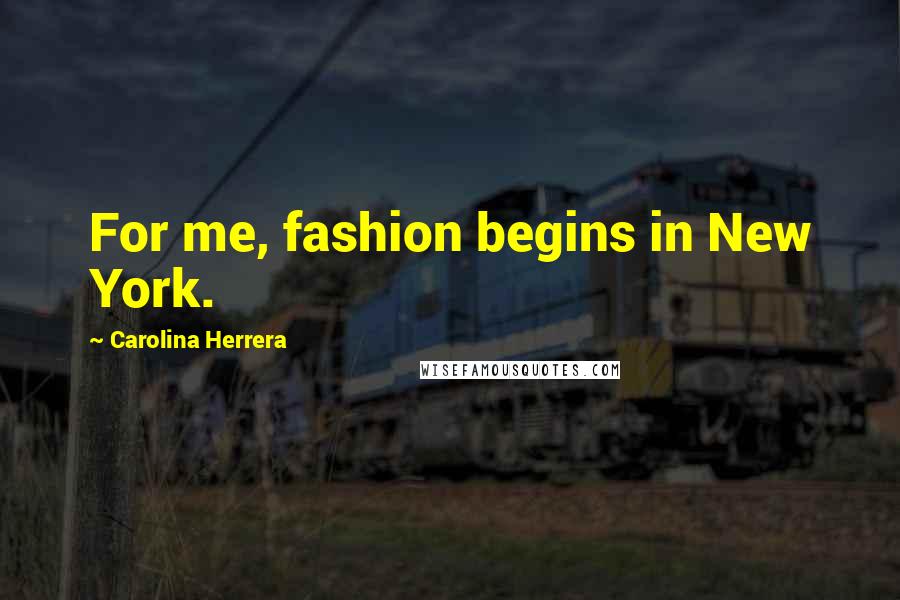 Carolina Herrera Quotes: For me, fashion begins in New York.