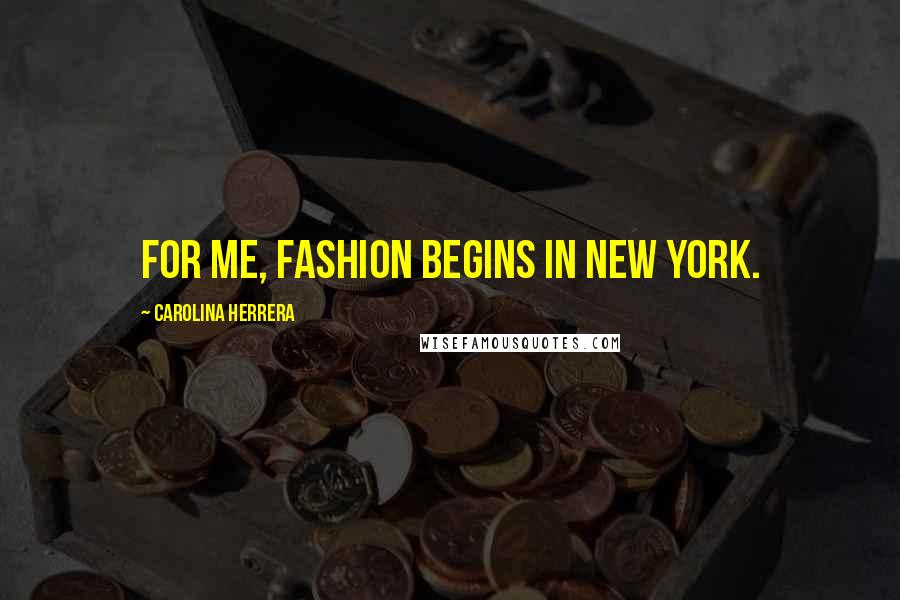 Carolina Herrera Quotes: For me, fashion begins in New York.