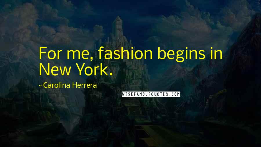 Carolina Herrera Quotes: For me, fashion begins in New York.