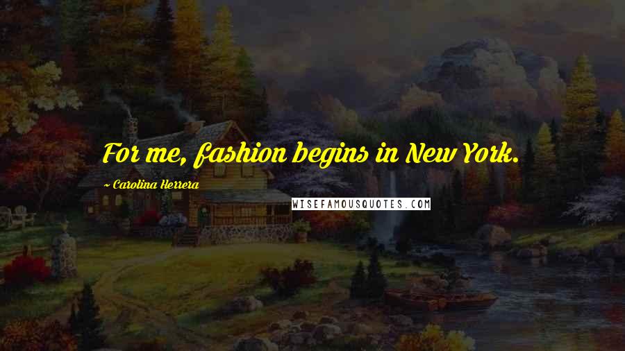 Carolina Herrera Quotes: For me, fashion begins in New York.