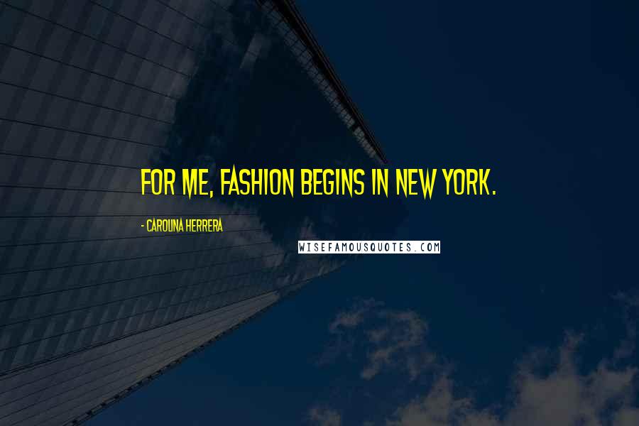 Carolina Herrera Quotes: For me, fashion begins in New York.