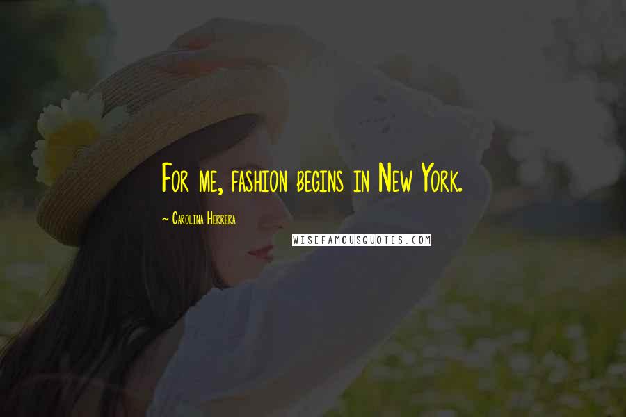 Carolina Herrera Quotes: For me, fashion begins in New York.