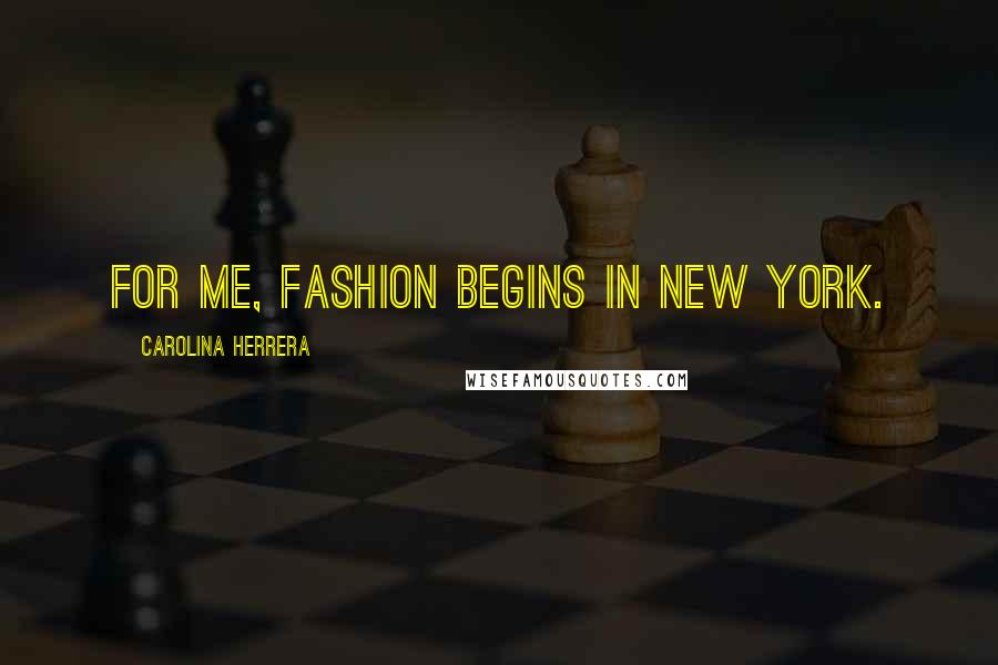 Carolina Herrera Quotes: For me, fashion begins in New York.