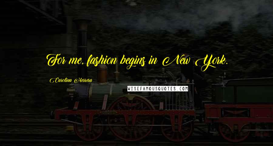 Carolina Herrera Quotes: For me, fashion begins in New York.