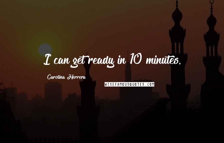 Carolina Herrera Quotes: I can get ready in 10 minutes.