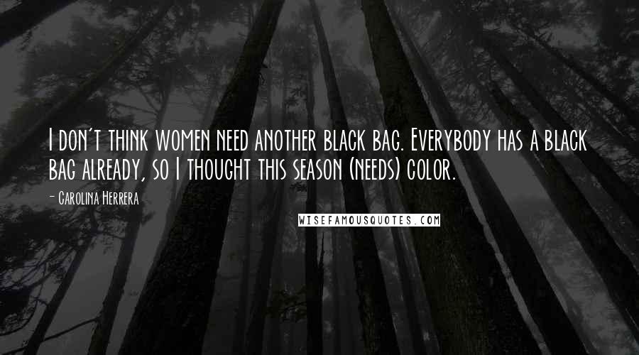 Carolina Herrera Quotes: I don't think women need another black bag. Everybody has a black bag already, so I thought this season (needs) color.