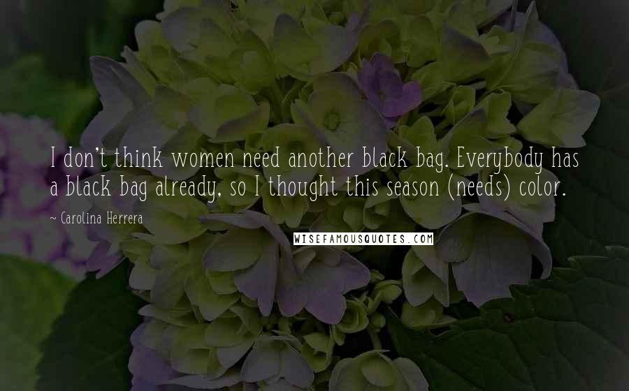 Carolina Herrera Quotes: I don't think women need another black bag. Everybody has a black bag already, so I thought this season (needs) color.