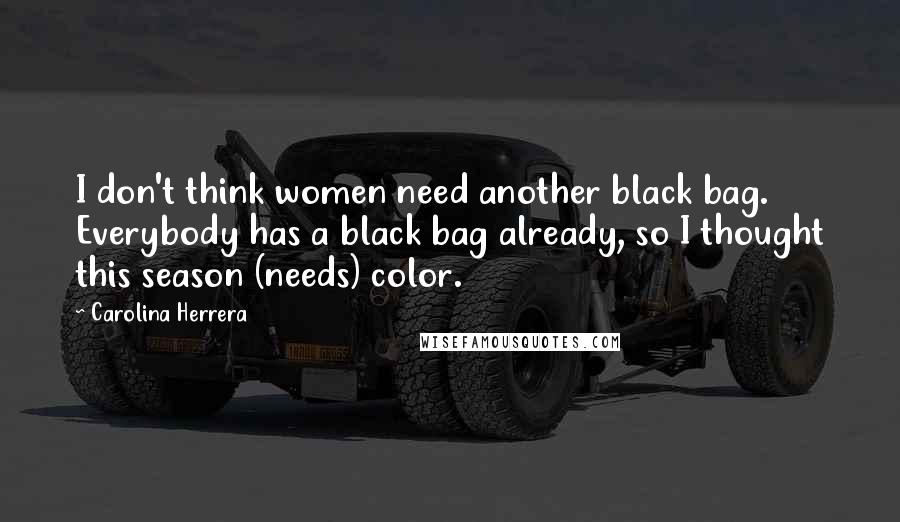 Carolina Herrera Quotes: I don't think women need another black bag. Everybody has a black bag already, so I thought this season (needs) color.