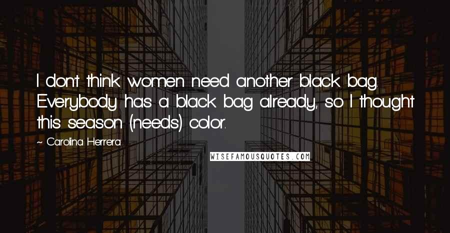 Carolina Herrera Quotes: I don't think women need another black bag. Everybody has a black bag already, so I thought this season (needs) color.