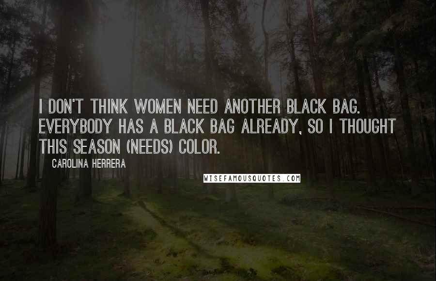 Carolina Herrera Quotes: I don't think women need another black bag. Everybody has a black bag already, so I thought this season (needs) color.