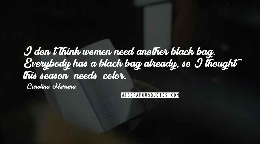 Carolina Herrera Quotes: I don't think women need another black bag. Everybody has a black bag already, so I thought this season (needs) color.