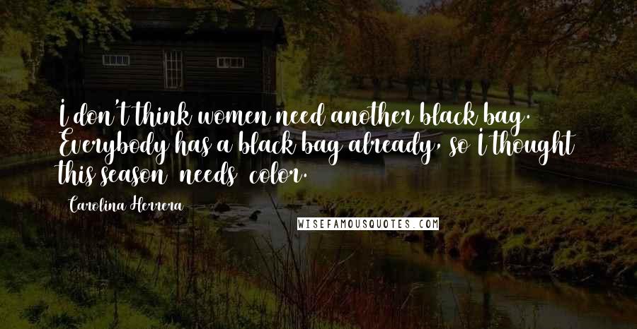 Carolina Herrera Quotes: I don't think women need another black bag. Everybody has a black bag already, so I thought this season (needs) color.