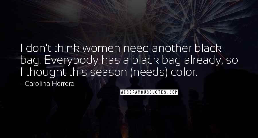 Carolina Herrera Quotes: I don't think women need another black bag. Everybody has a black bag already, so I thought this season (needs) color.