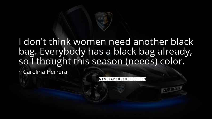 Carolina Herrera Quotes: I don't think women need another black bag. Everybody has a black bag already, so I thought this season (needs) color.