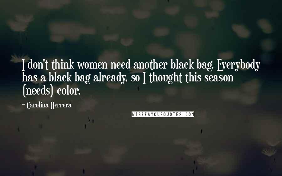 Carolina Herrera Quotes: I don't think women need another black bag. Everybody has a black bag already, so I thought this season (needs) color.