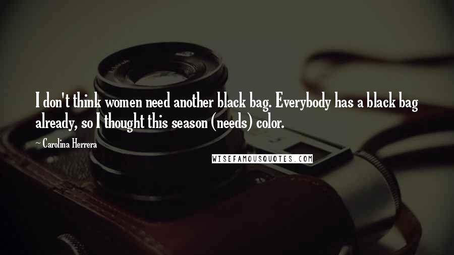 Carolina Herrera Quotes: I don't think women need another black bag. Everybody has a black bag already, so I thought this season (needs) color.