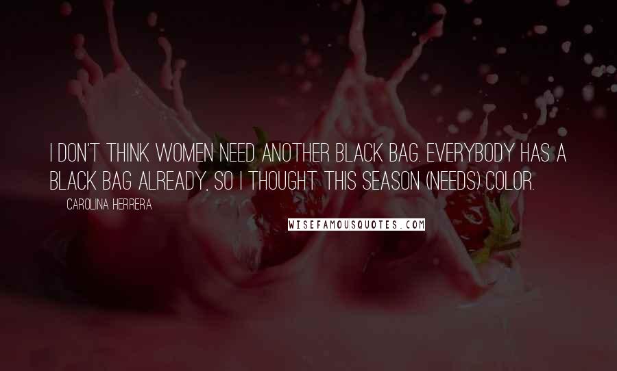 Carolina Herrera Quotes: I don't think women need another black bag. Everybody has a black bag already, so I thought this season (needs) color.