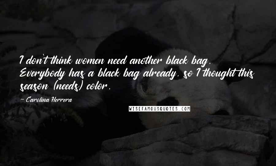 Carolina Herrera Quotes: I don't think women need another black bag. Everybody has a black bag already, so I thought this season (needs) color.