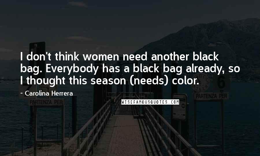 Carolina Herrera Quotes: I don't think women need another black bag. Everybody has a black bag already, so I thought this season (needs) color.